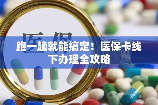 跑一趟就能搞定！医保卡线下办理全攻略